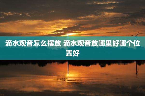 滴水观音怎么摆放 滴水观音放哪里好哪个位置好
