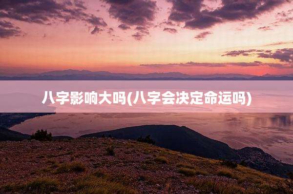 八字影响大吗(八字会决定命运吗)