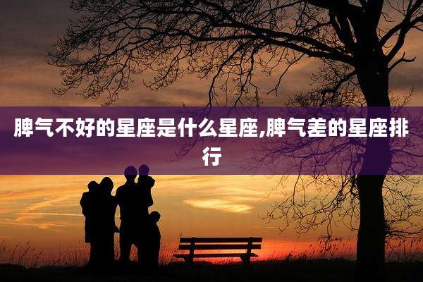 脾气不好的星座是什么星座,脾气差的星座排行