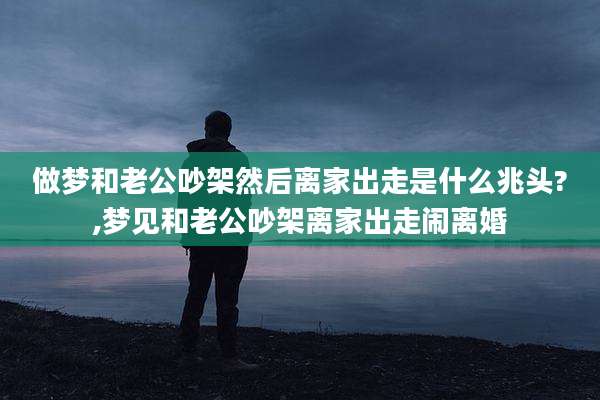 做梦和老公吵架然后离家出走是什么兆头?,梦见和老公吵架离家出走闹离婚