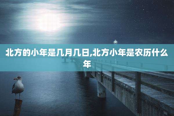 北方的小年是几月几日,北方小年是农历什么年