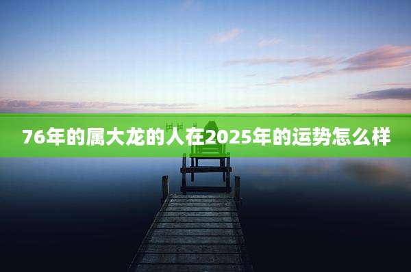 76年的属大龙的人在2025年的运势怎么样