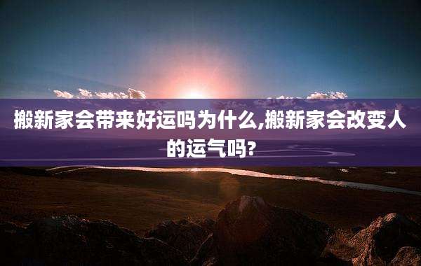 搬新家会带来好运吗为什么,搬新家会改变人的运气吗?