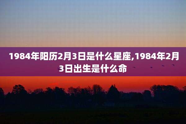 1984年阳历2月3日是什么星座,1984年2月3日出生是什么命