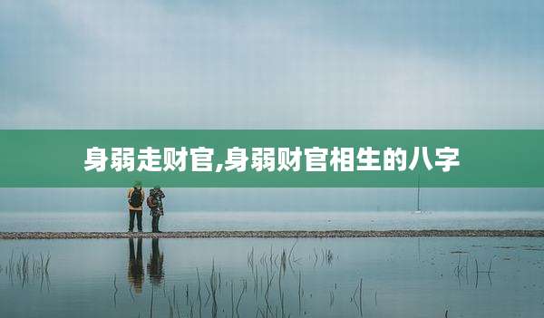 身弱走财官,身弱财官相生的八字
