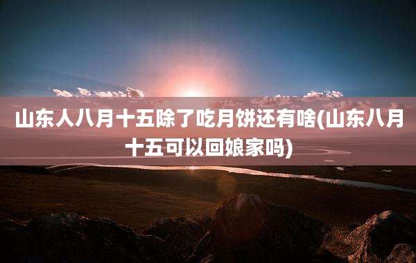山东人八月十五除了吃月饼还有啥(山东八月十五可以回娘家吗)