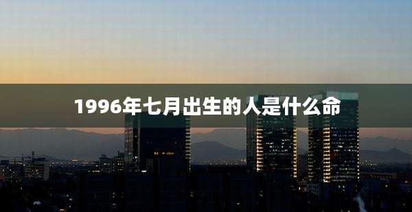 1996年七月出生的人是什么命