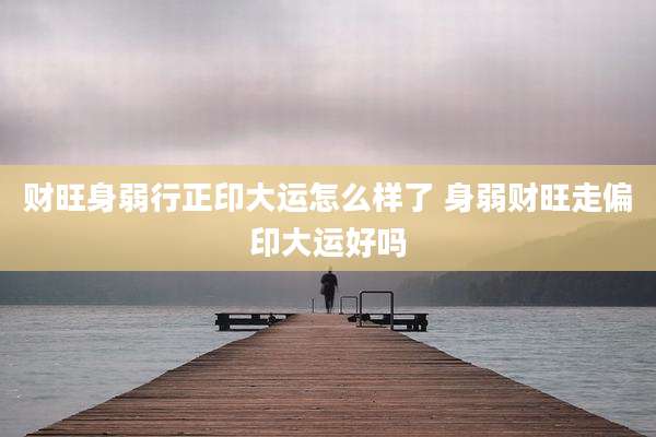 财旺身弱行正印大运怎么样了 身弱财旺走偏印大运好吗