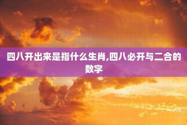 四八开出来是指什么生肖,四八必开与二合的数字