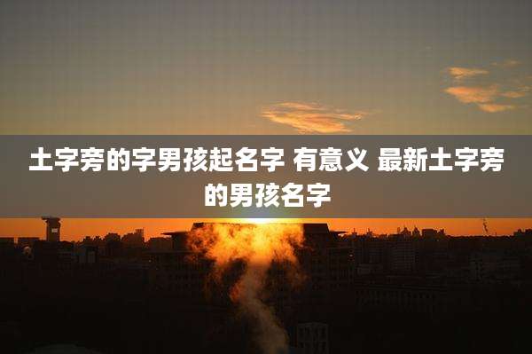 土字旁的字男孩起名字 有意义 最新土字旁的男孩名字