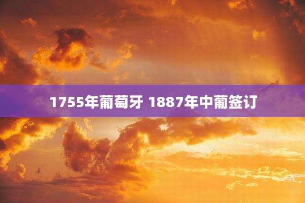 1755年葡萄牙 1887年中葡签订