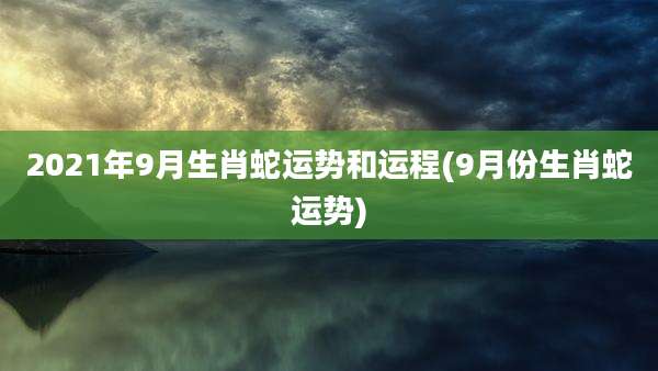 2021年9月生肖蛇运势和运程(9月份生肖蛇运势)