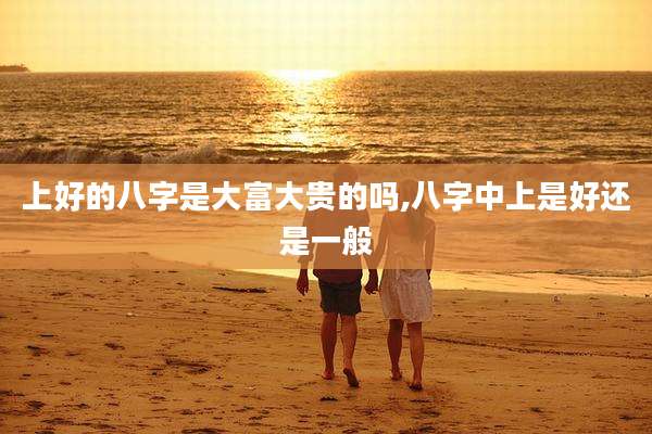 上好的八字是大富大贵的吗,八字中上是好还是一般