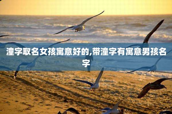 潼字取名女孩寓意好的,带潼字有寓意男孩名字