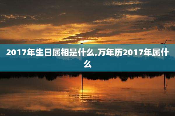 2017年生日属相是什么,万年历2017年属什么