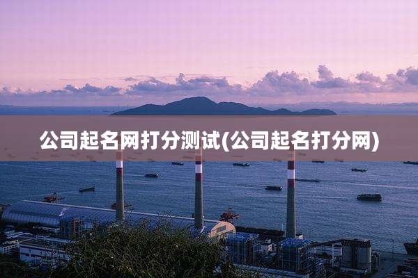公司起名网打分测试(公司起名打分网)