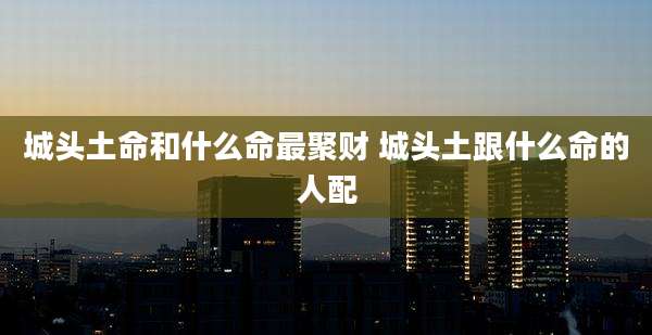 城头土命和什么命最聚财 城头土跟什么命的人配