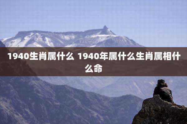1940生肖属什么 1940年属什么生肖属相什么命