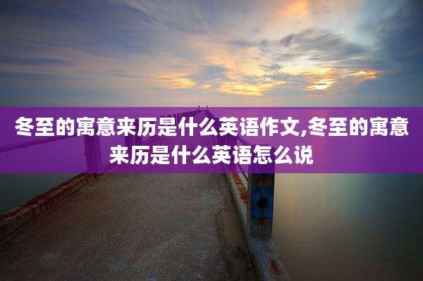 冬至的寓意来历是什么英语作文,冬至的寓意来历是什么英语怎么说