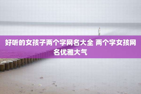 好听的女孩子两个字网名大全 两个字女孩网名优雅大气