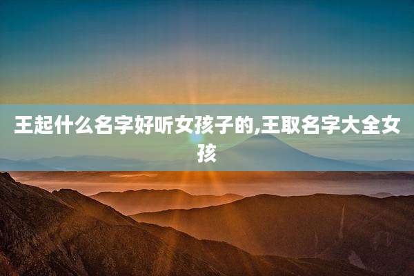 王起什么名字好听女孩子的,王取名字大全女孩