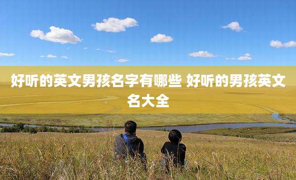 好听的英文男孩名字有哪些 好听的男孩英文名大全