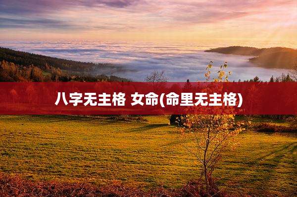八字无主格 女命(命里无主格)