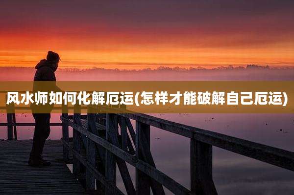 风水师如何化解厄运(怎样才能破解自己厄运)