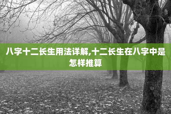 八字十二长生用法详解,十二长生在八字中是怎样推算