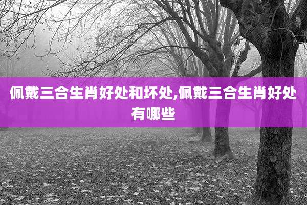 佩戴三合生肖好处和坏处,佩戴三合生肖好处有哪些