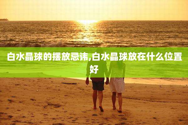 白水晶球的摆放忌讳,白水晶球放在什么位置好