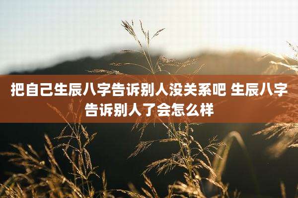 把自己生辰八字告诉别人没关系吧 生辰八字告诉别人了会怎么样