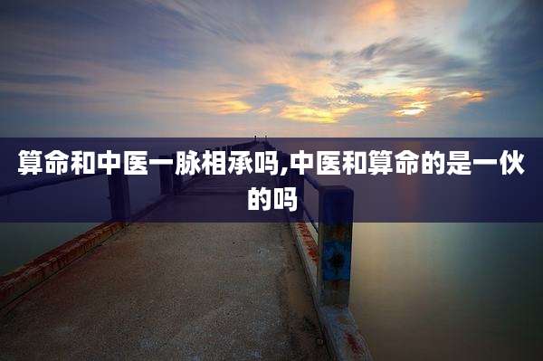 算命和中医一脉相承吗,中医和算命的是一伙的吗