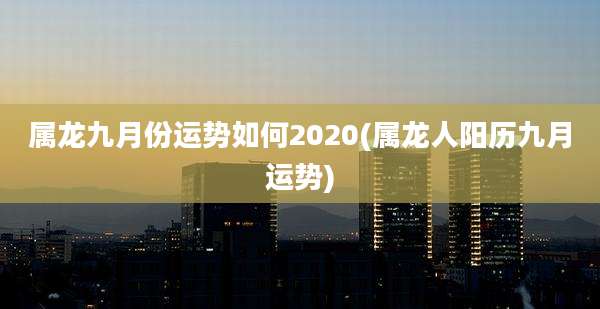 属龙九月份运势如何2020(属龙人阳历九月运势)