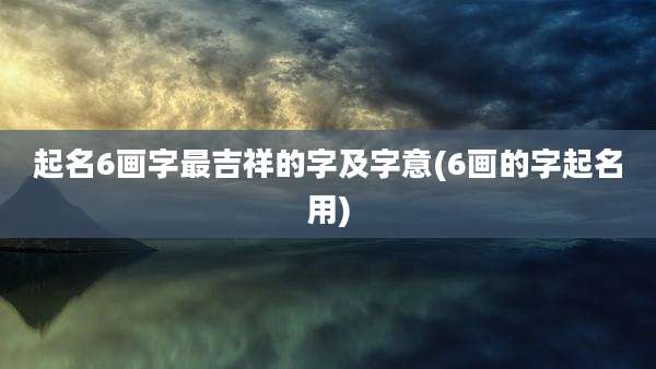 起名6画字最吉祥的字及字意(6画的字起名用)