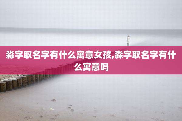淼字取名字有什么寓意女孩,淼字取名字有什么寓意吗