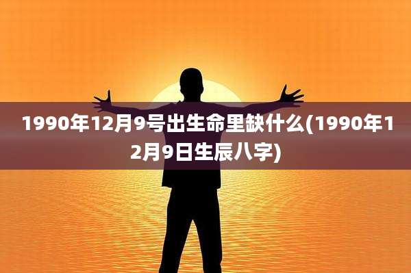 1990年12月9号出生命里缺什么(1990年12月9日生辰八字)