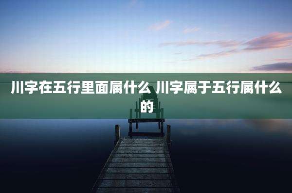 川字在五行里面属什么 川字属于五行属什么的