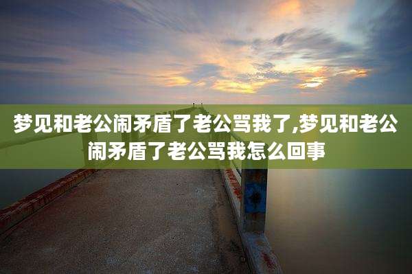 梦见和老公闹矛盾了老公骂我了,梦见和老公闹矛盾了老公骂我怎么回事
