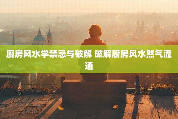 厨房风水学禁忌与破解 破解厨房风水煞气流通