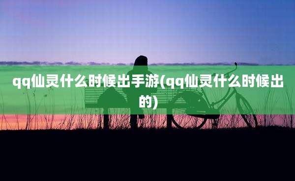qq仙灵什么时候出手游(qq仙灵什么时候出的)