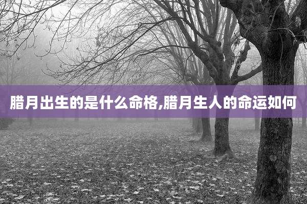 腊月出生的是什么命格,腊月生人的命运如何