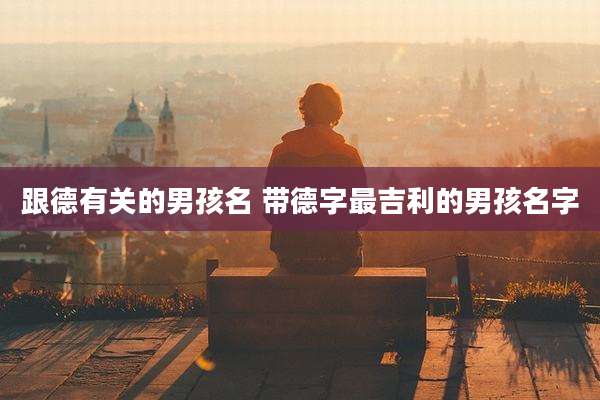 跟德有关的男孩名 带德字最吉利的男孩名字