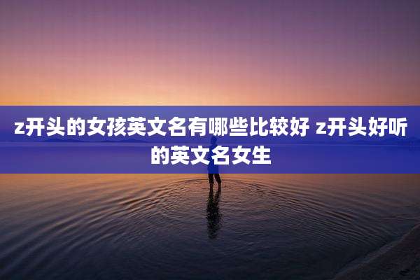 z开头的女孩英文名有哪些比较好 z开头好听的英文名女生