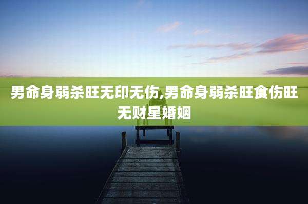 男命身弱杀旺无印无伤,男命身弱杀旺食伤旺无财星婚姻
