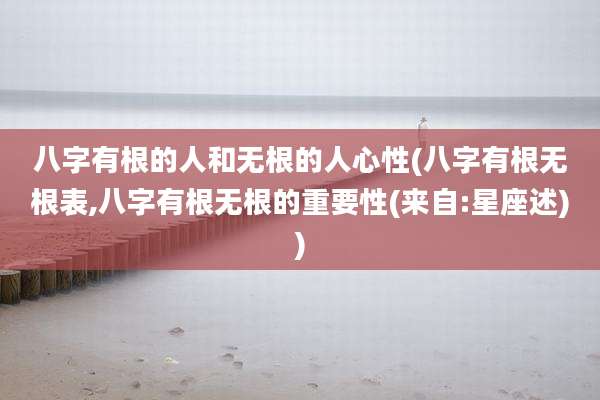 八字有根的人和无根的人心性(八字有根无根表,八字有根无根的重要性(来自:星座述))