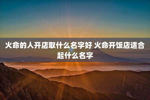 火命的人开店取什么名字好 火命开饭店适合起什么名字