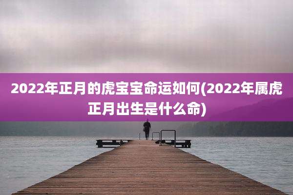 2022年正月的虎宝宝命运如何(2022年属虎正月出生是什么命)