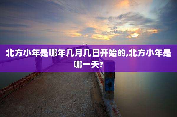 北方小年是哪年几月几日开始的,北方小年是哪一天?