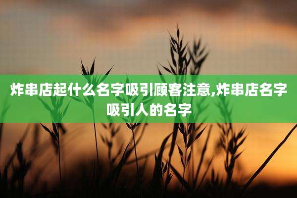 炸串店起什么名字吸引顾客注意,炸串店名字吸引人的名字